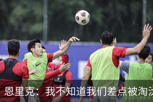 恩里克：我不知道我们差点被淘汰 若知道要心脏病发